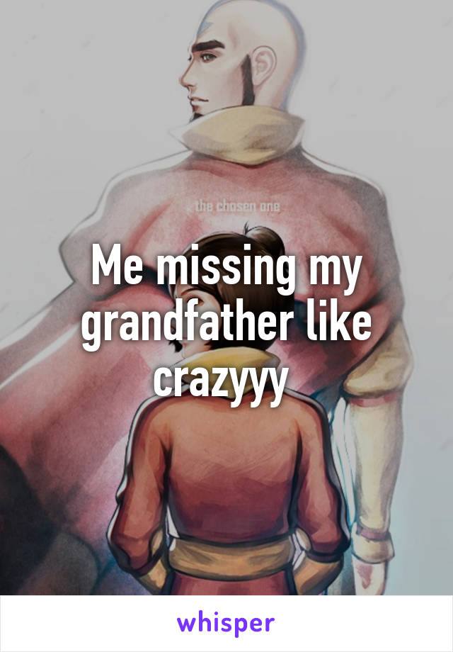 Me missing my grandfather like crazyyy 