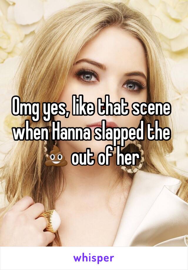 Omg yes, like that scene when Hanna slapped the 💩 out of her