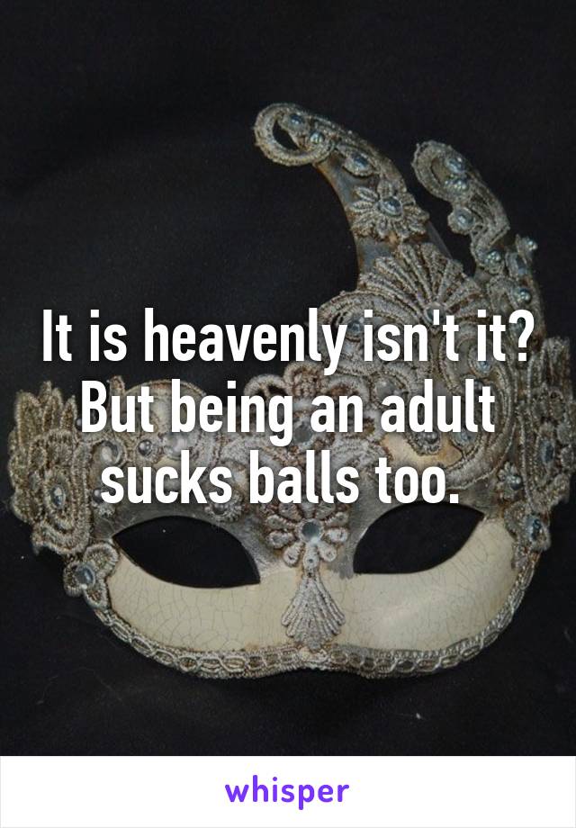 It is heavenly isn't it? But being an adult sucks balls too. 