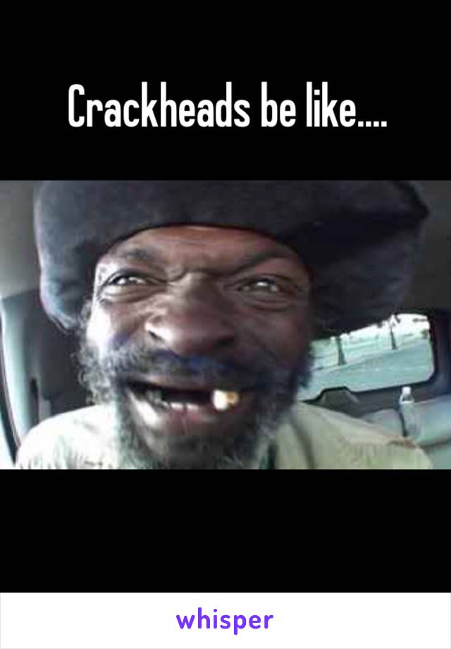 Crackheads be like....