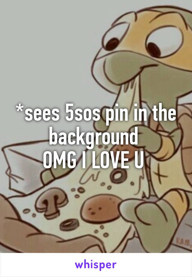 *sees 5sos pin in the background 
OMG I LOVE U 