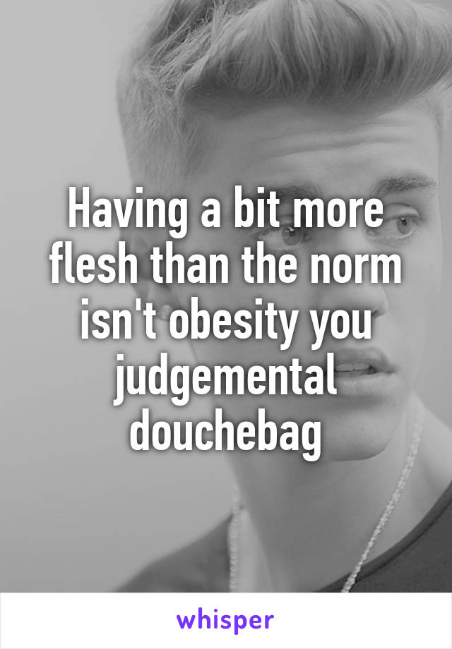 Having a bit more flesh than the norm isn't obesity you judgemental douchebag