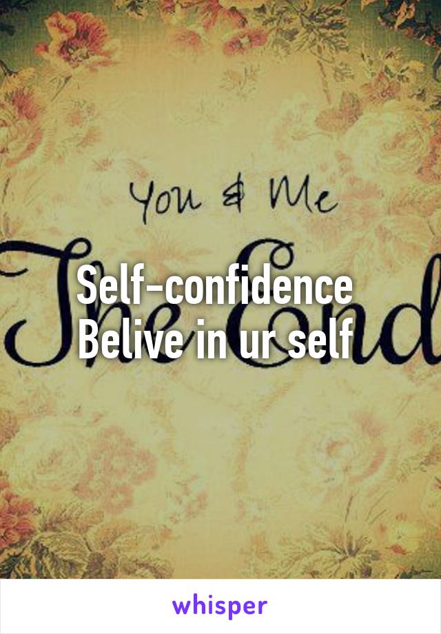 Self-confidence 
Belive in ur self 