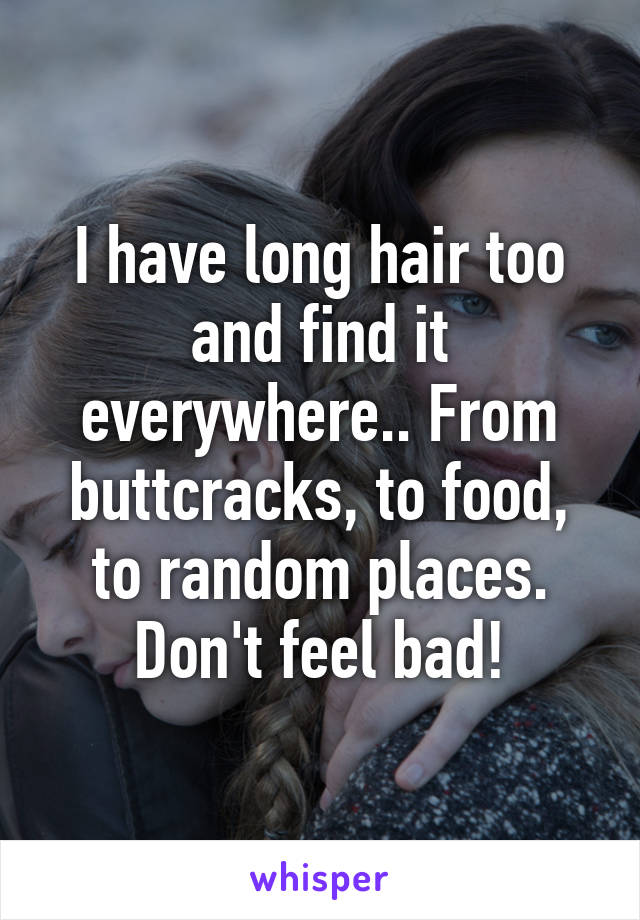 I have long hair too and find it everywhere.. From buttcracks, to food, to random places. Don't feel bad!