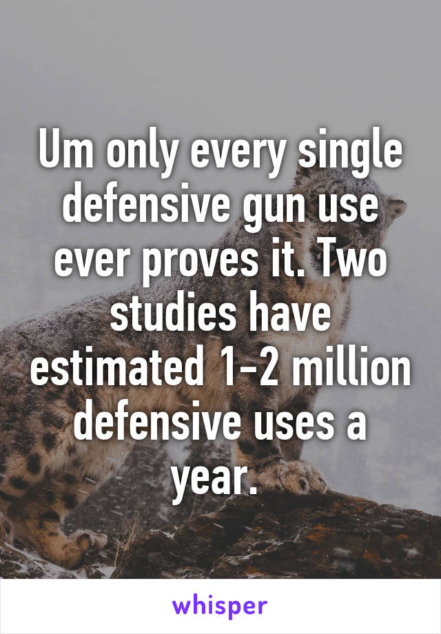 Um only every single defensive gun use ever proves it. Two studies have estimated 1-2 million defensive uses a year. 