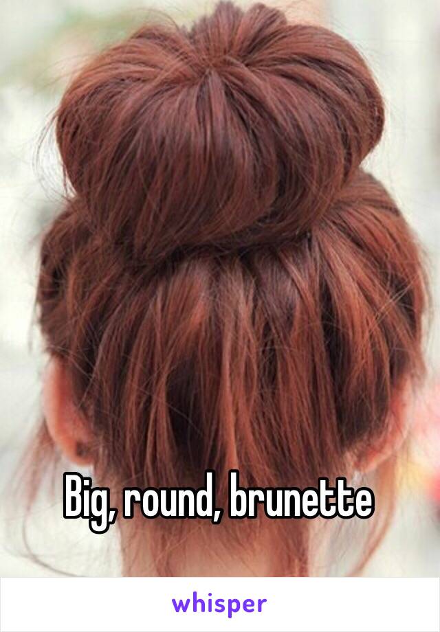 Big, round, brunette 