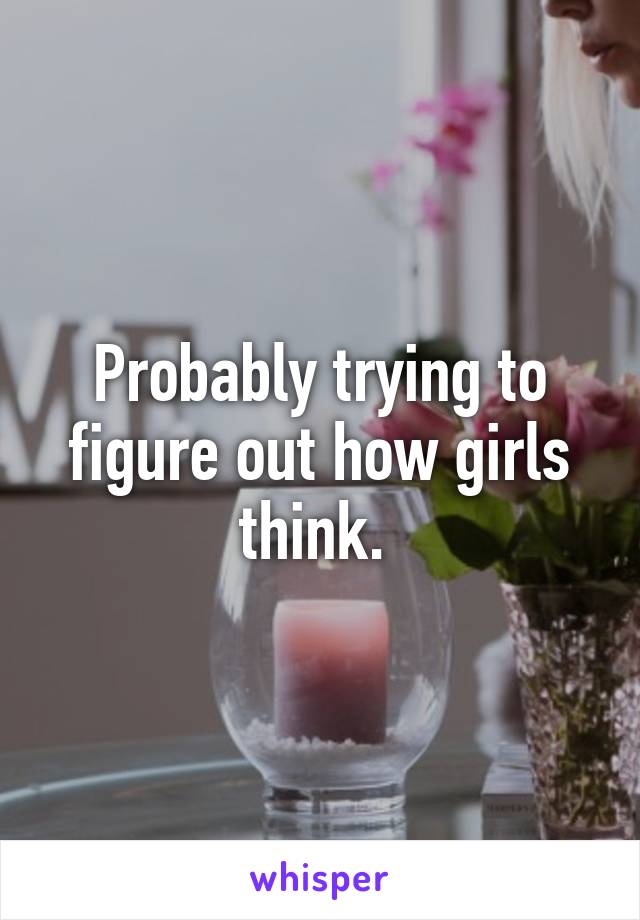 Probably trying to figure out how girls think. 