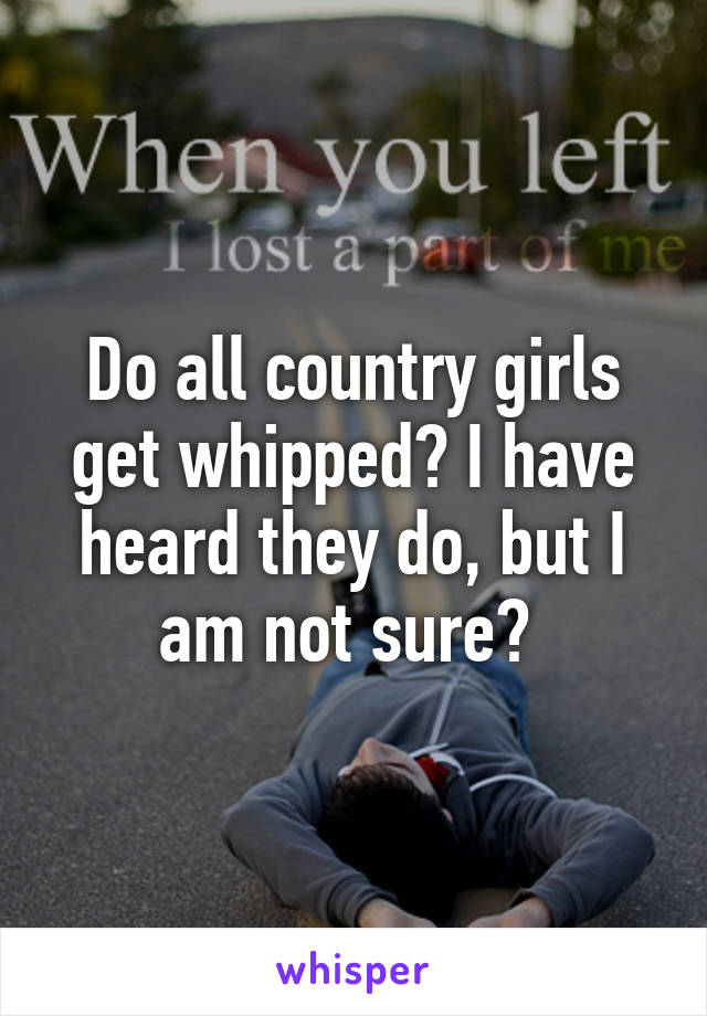 Do all country girls get whipped? I have heard they do, but I am not sure? 