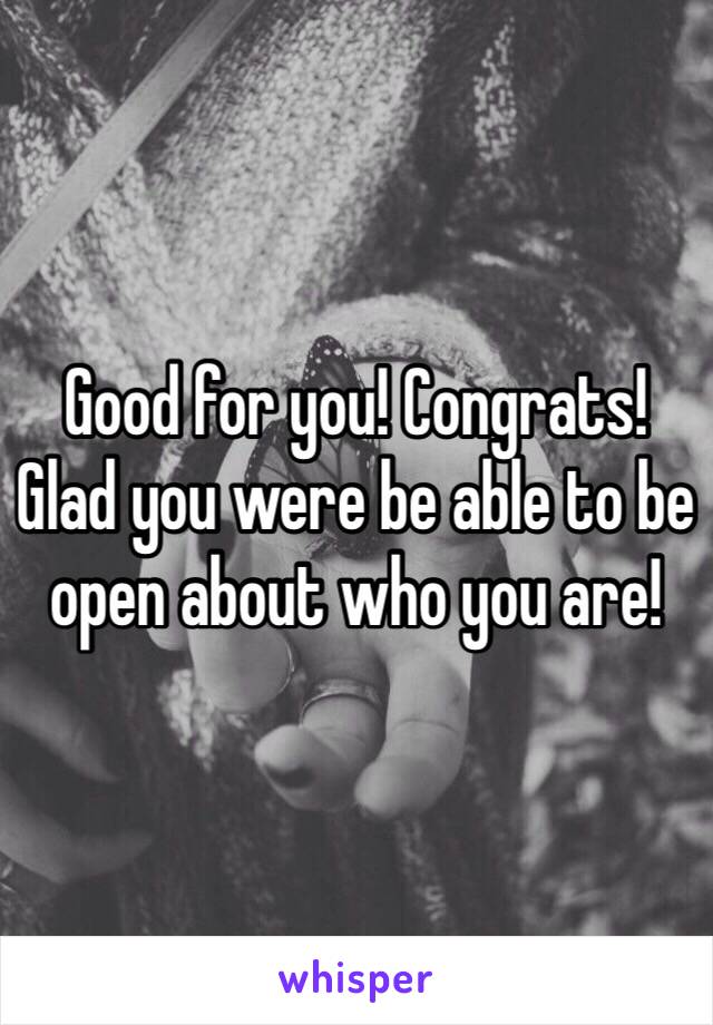 Good for you! Congrats!  Glad you were be able to be open about who you are!