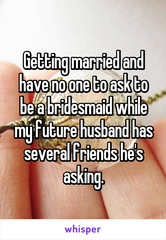 Getting married and have no one to ask to be a bridesmaid while my future husband has several friends he's asking.