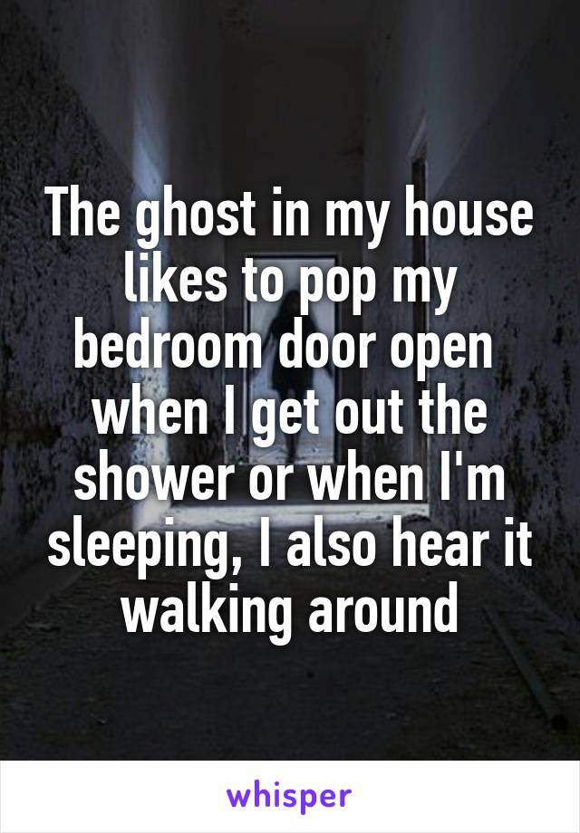 The ghost in my house likes to pop my bedroom door open  when I get out the shower or when I'm sleeping, I also hear it walking around