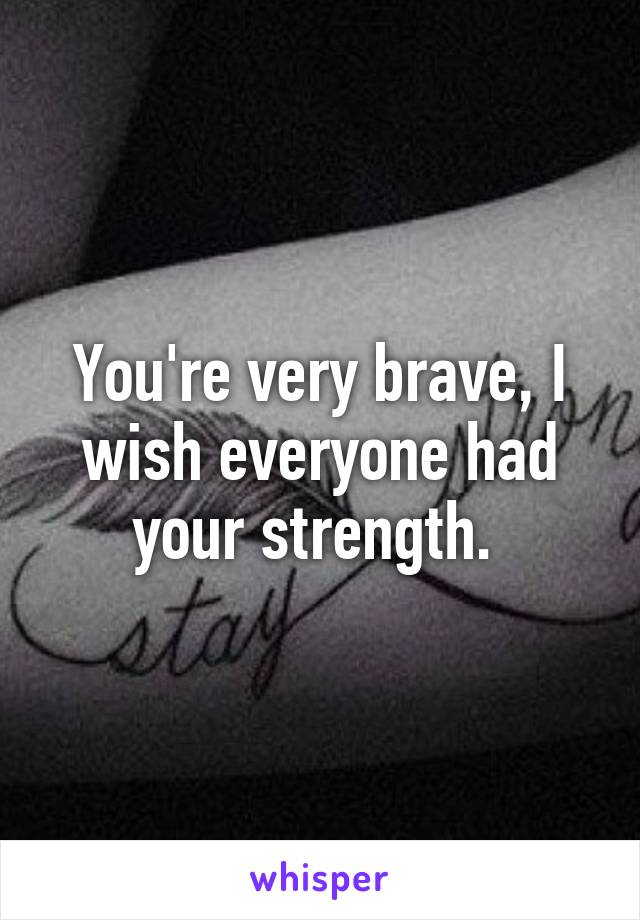 You're very brave, I wish everyone had your strength. 