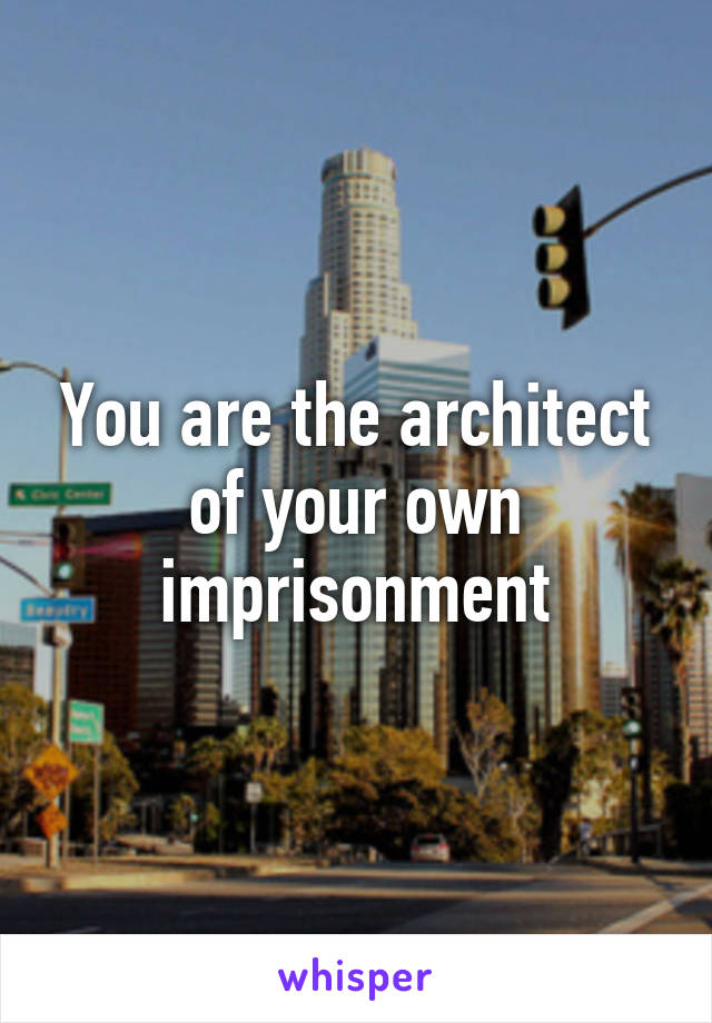 You are the architect of your own imprisonment