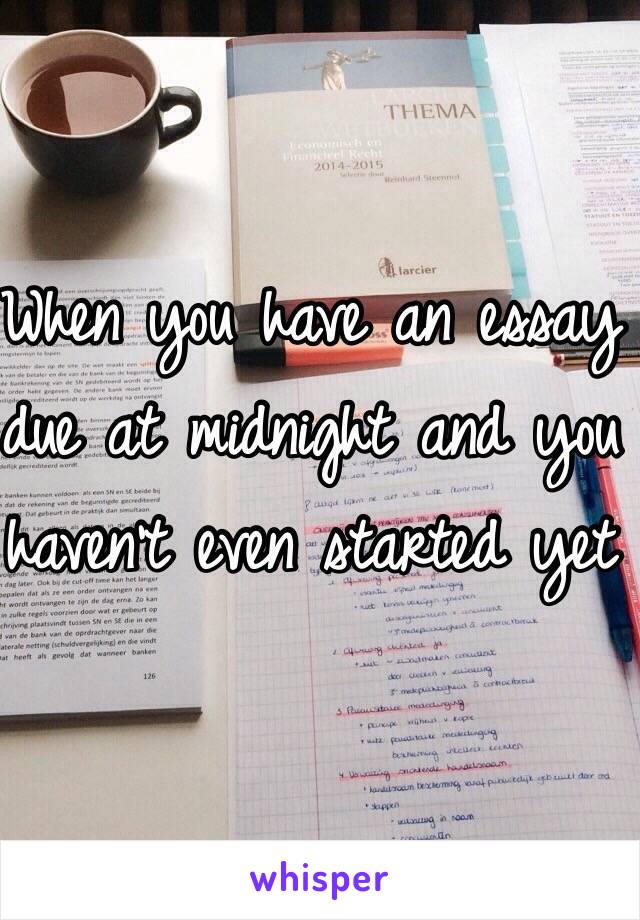 When you have an essay due at midnight and you haven't even started yet 