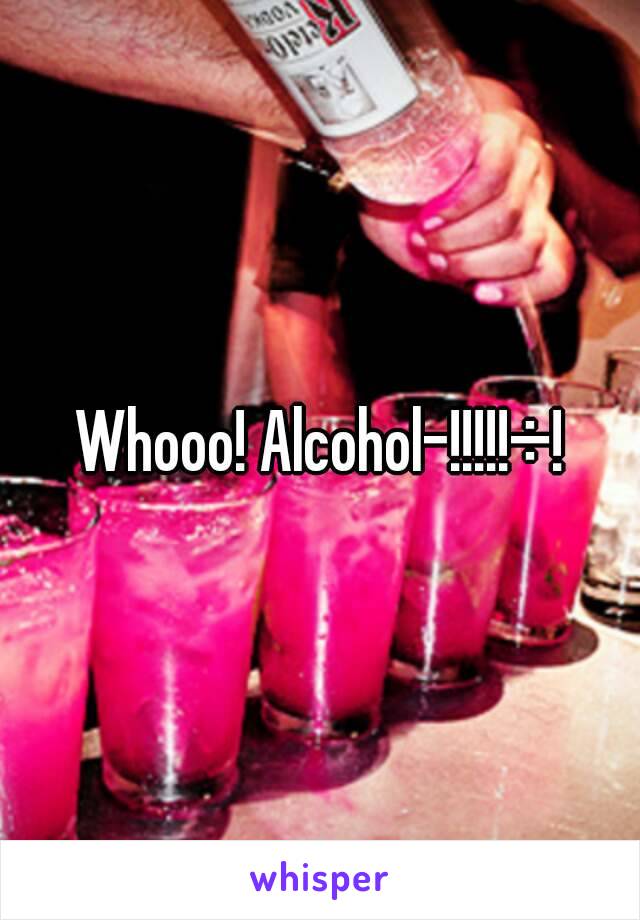Whooo! Alcohol-!!!!!÷!