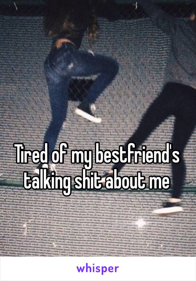 Tired of my bestfriend's talking shit about me