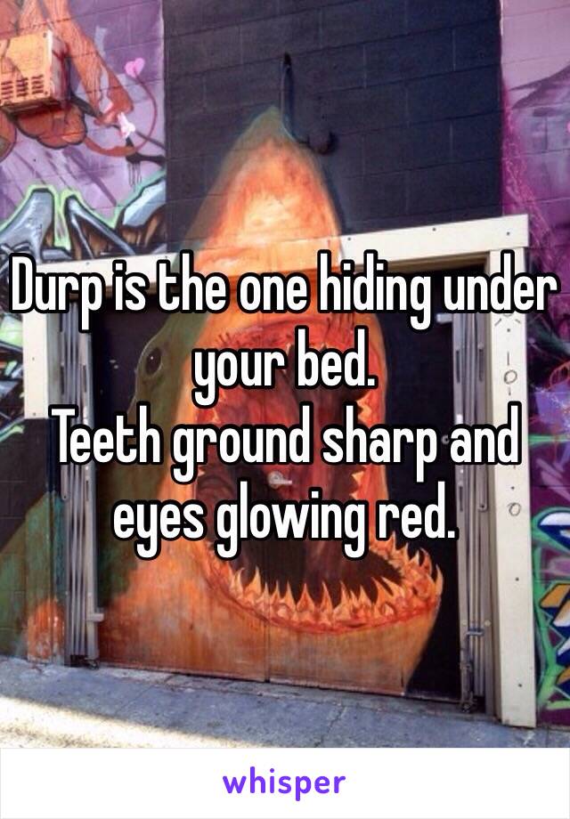 Durp is the one hiding under your bed. 
Teeth ground sharp and eyes glowing red.