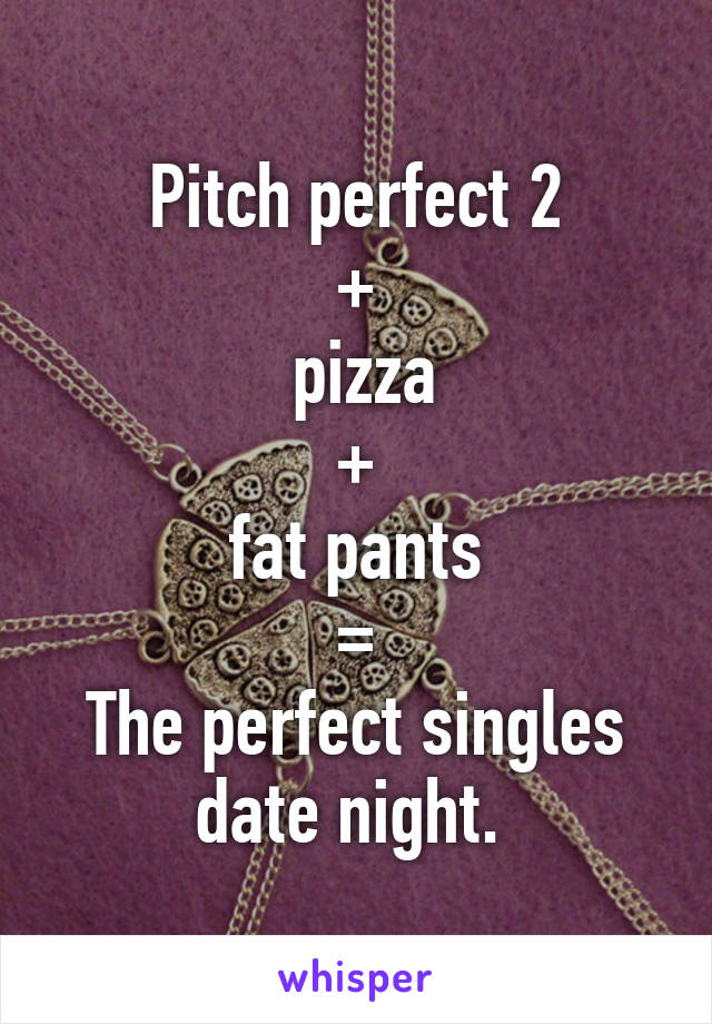 Pitch perfect 2
+
 pizza
+
 fat pants 
=
The perfect singles date night. 