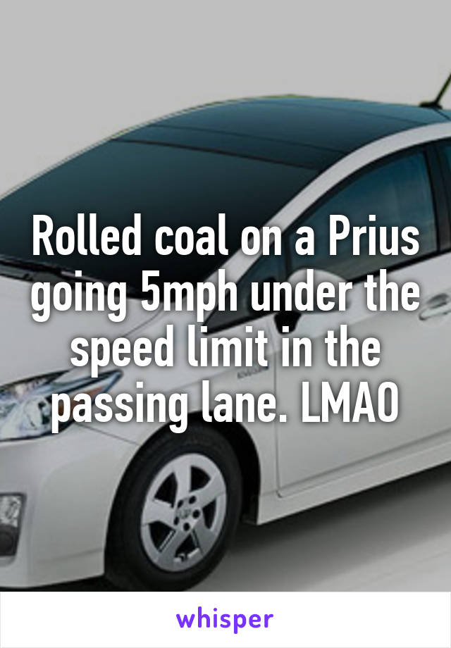 Rolled coal on a Prius going 5mph under the speed limit in the passing lane. LMAO
