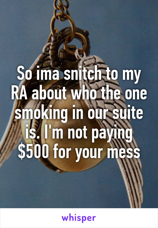 So ima snitch to my RA about who the one smoking in our suite is. I'm not paying $500 for your mess