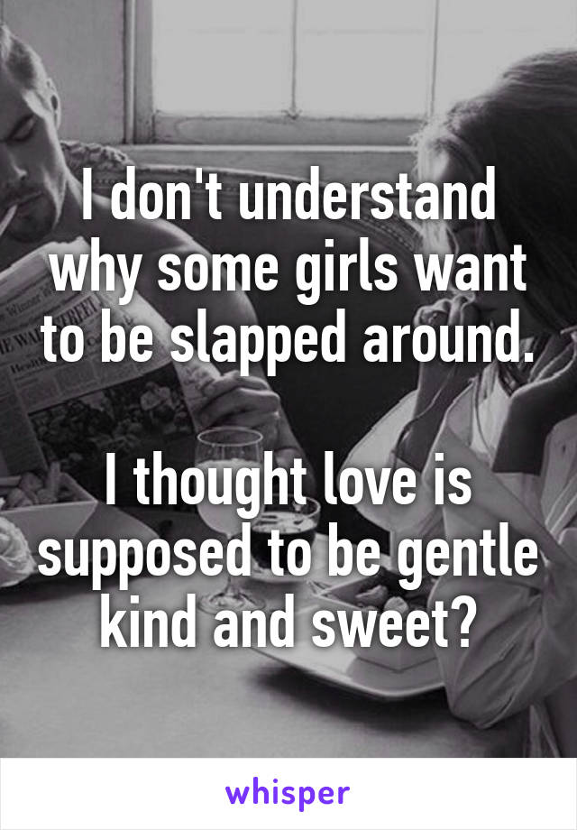 I don't understand why some girls want to be slapped around.

I thought love is supposed to be gentle kind and sweet?