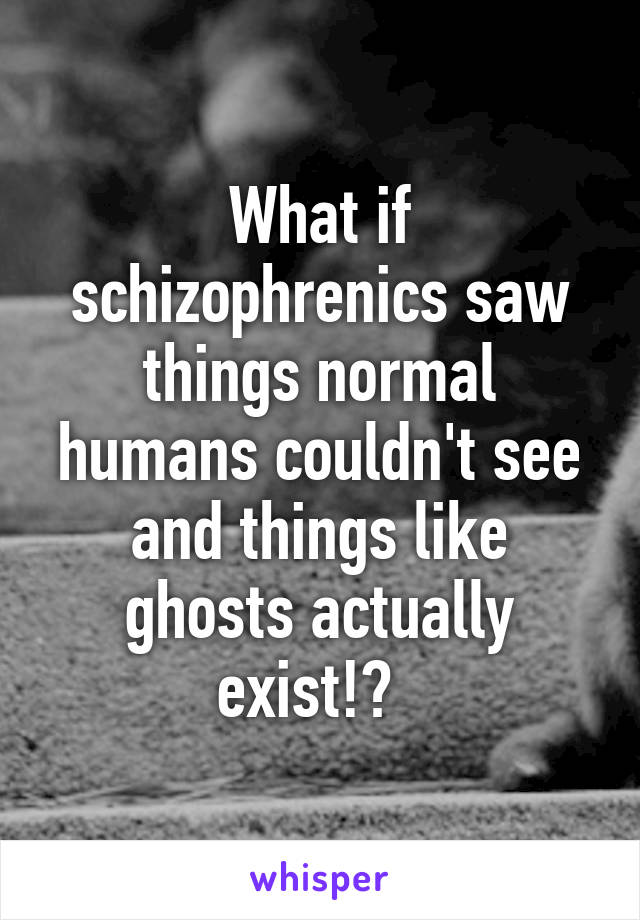 What if schizophrenics saw things normal humans couldn't see and things like ghosts actually exist!?  