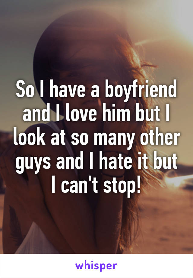 So I have a boyfriend and I love him but I look at so many other guys and I hate it but I can't stop!