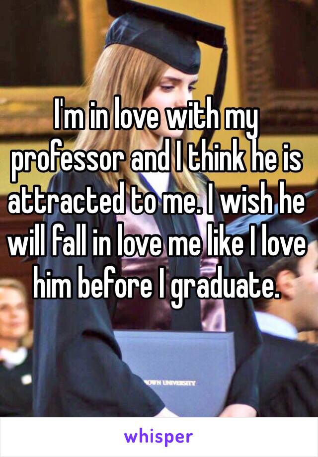 I'm in love with my professor and I think he is attracted to me. I wish he will fall in love me like I love him before I graduate.