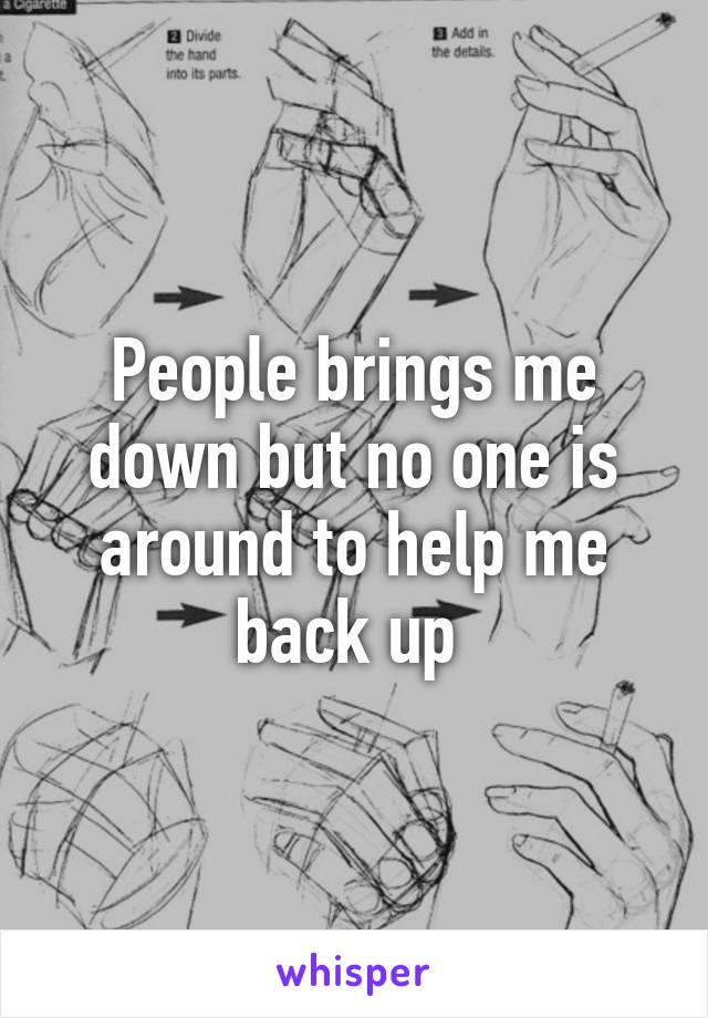 People brings me down but no one is around to help me back up 
