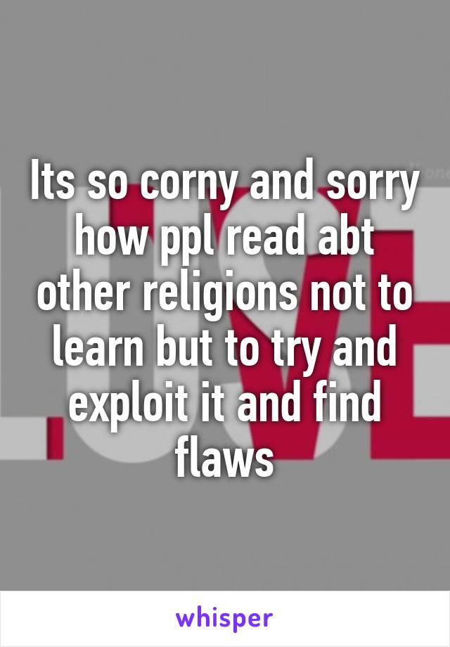 Its so corny and sorry how ppl read abt other religions not to learn but to try and exploit it and find flaws