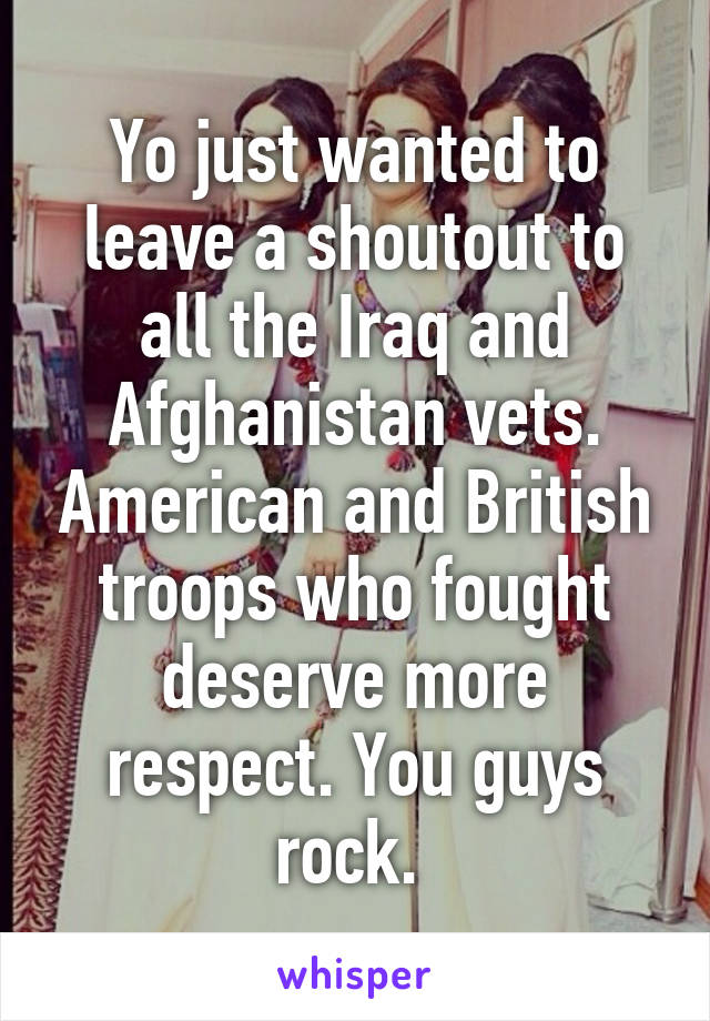 Yo just wanted to leave a shoutout to all the Iraq and Afghanistan vets. American and British troops who fought deserve more respect. You guys rock. 