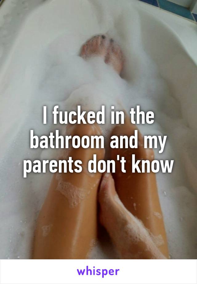 I fucked in the bathroom and my parents don't know