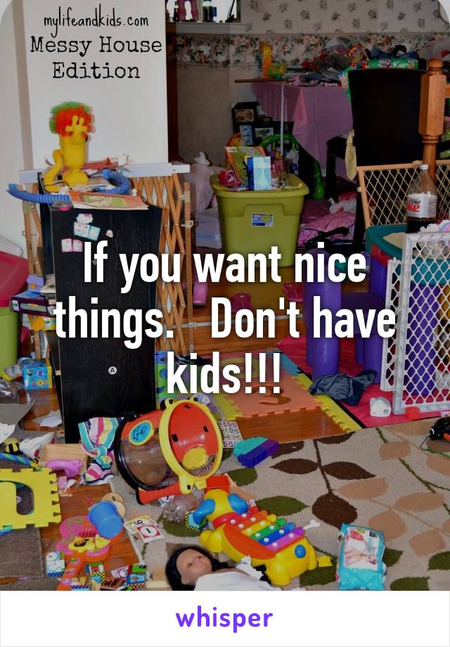 If you want nice things.   Don't have kids!!!