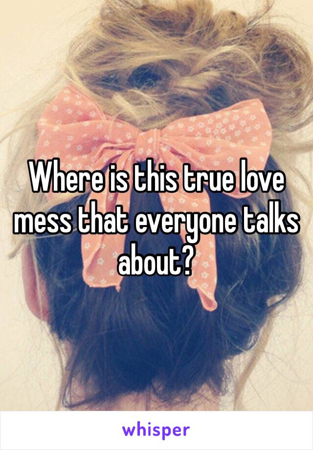 Where is this true love mess that everyone talks about?