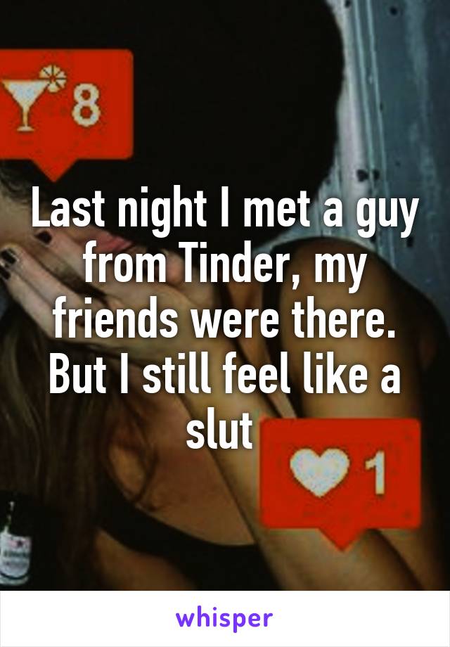 Last night I met a guy from Tinder, my friends were there. But I still feel like a slut 