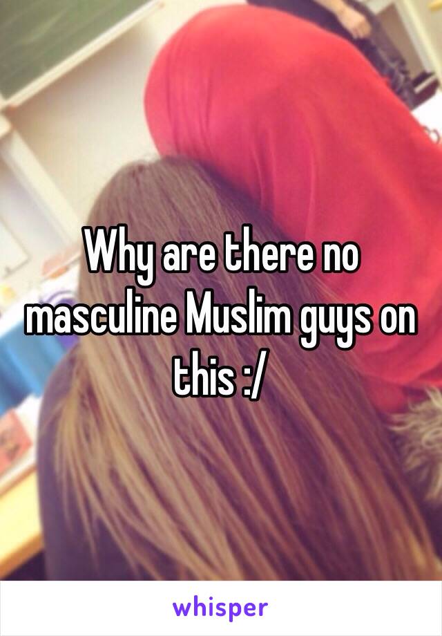 Why are there no masculine Muslim guys on this :/ 
