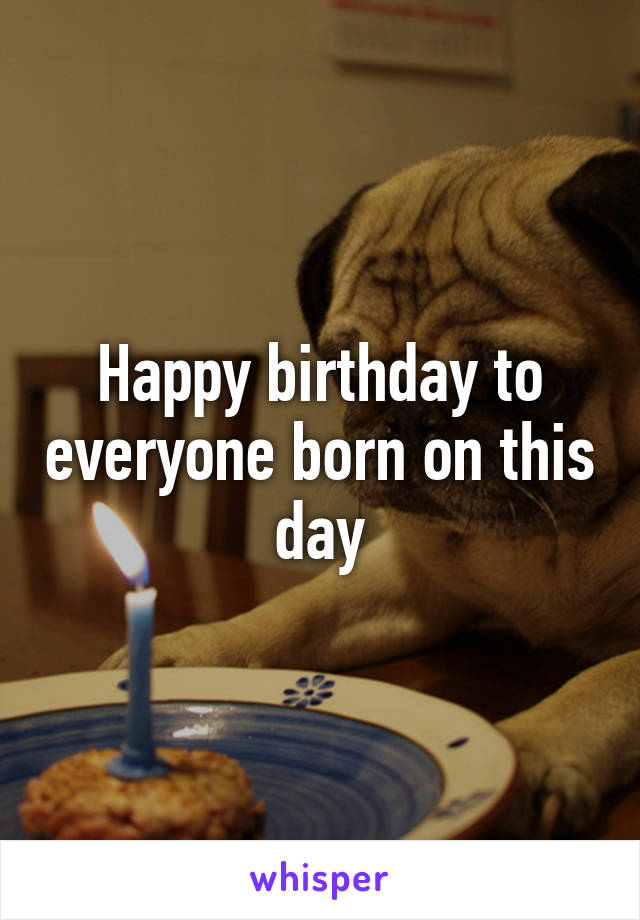 Happy birthday to everyone born on this day