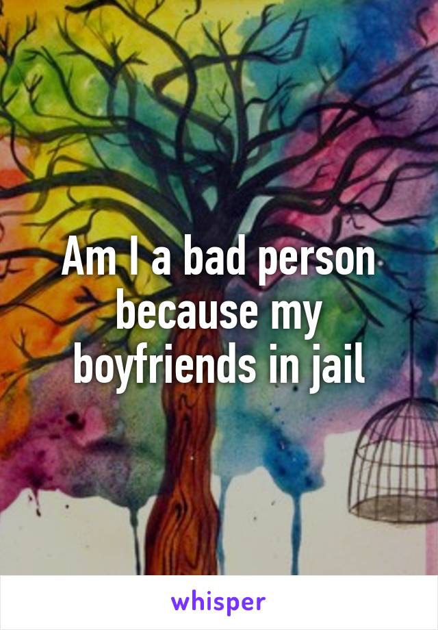 Am I a bad person because my boyfriends in jail