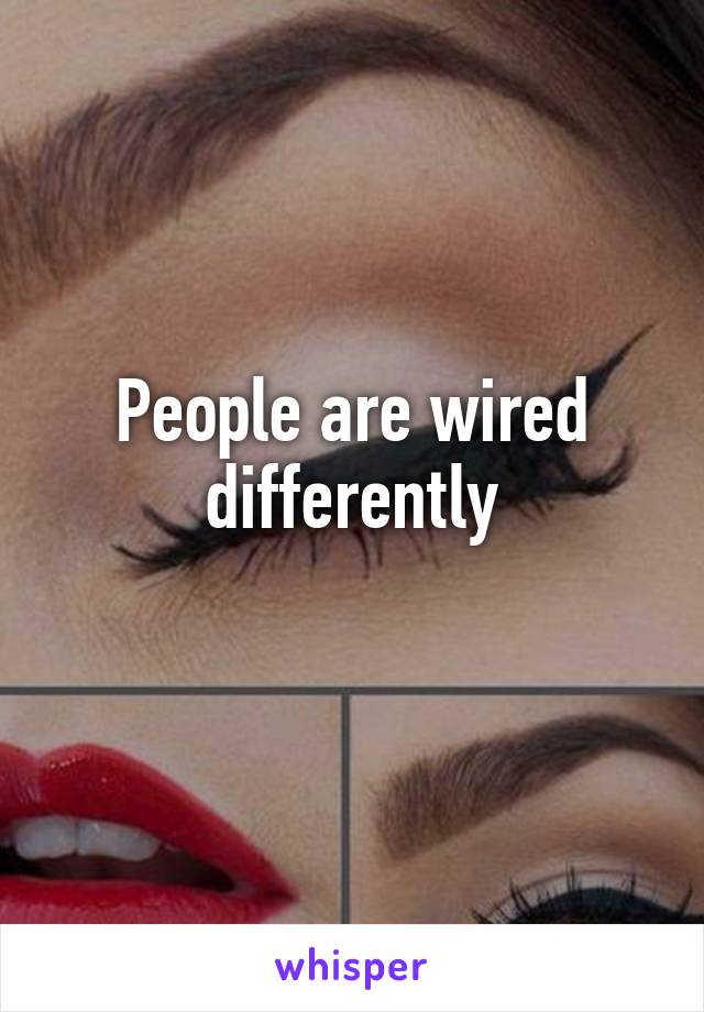People are wired differently
