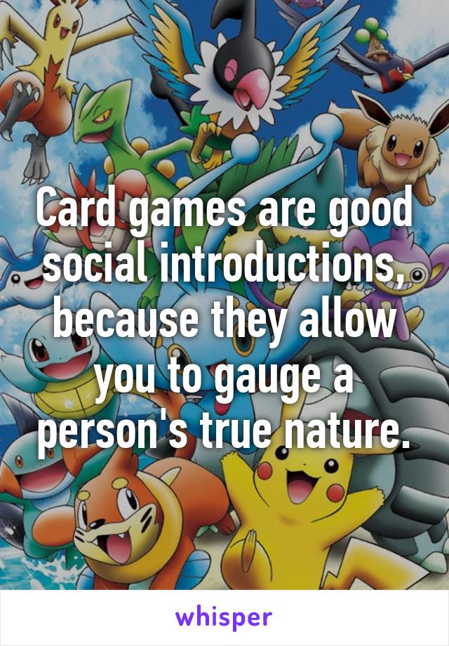 Card games are good social introductions, because they allow you to gauge a person's true nature.