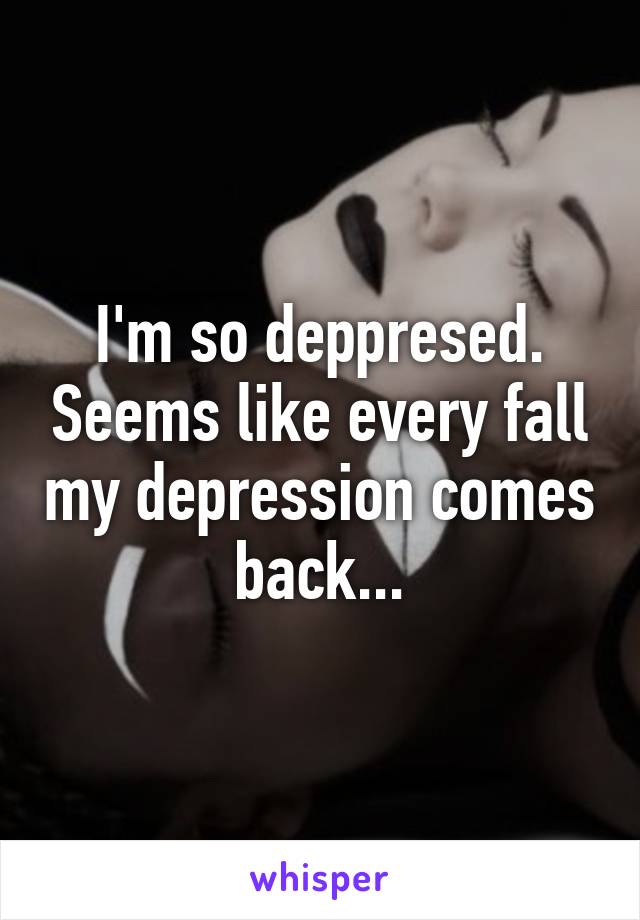 I'm so deppresed. Seems like every fall my depression comes back...