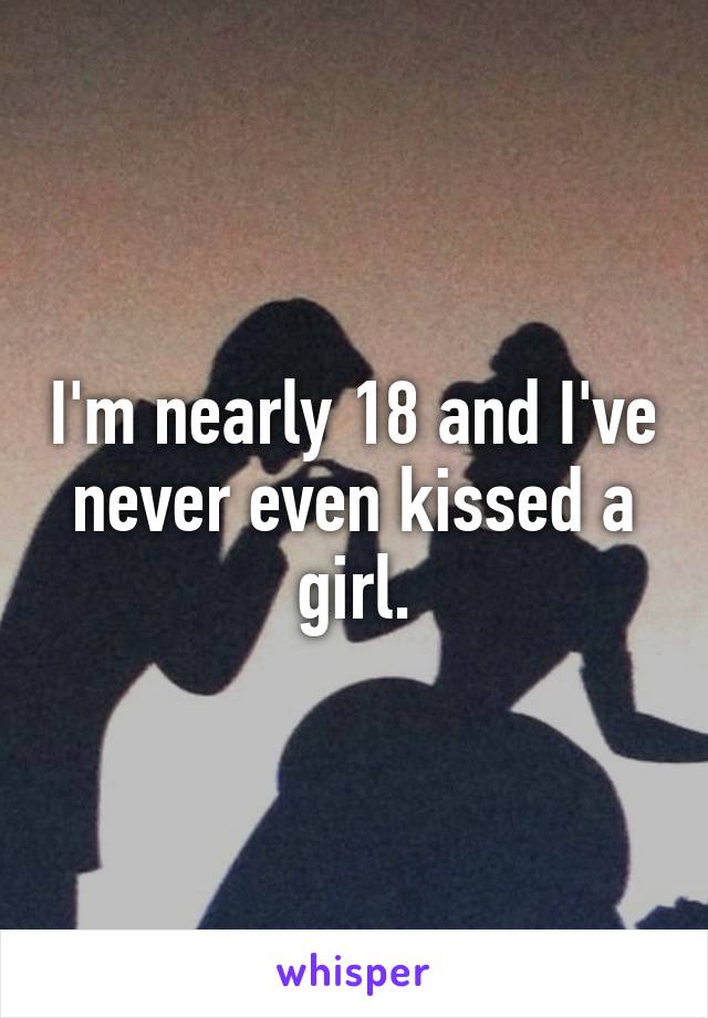 I'm nearly 18 and I've never even kissed a girl.