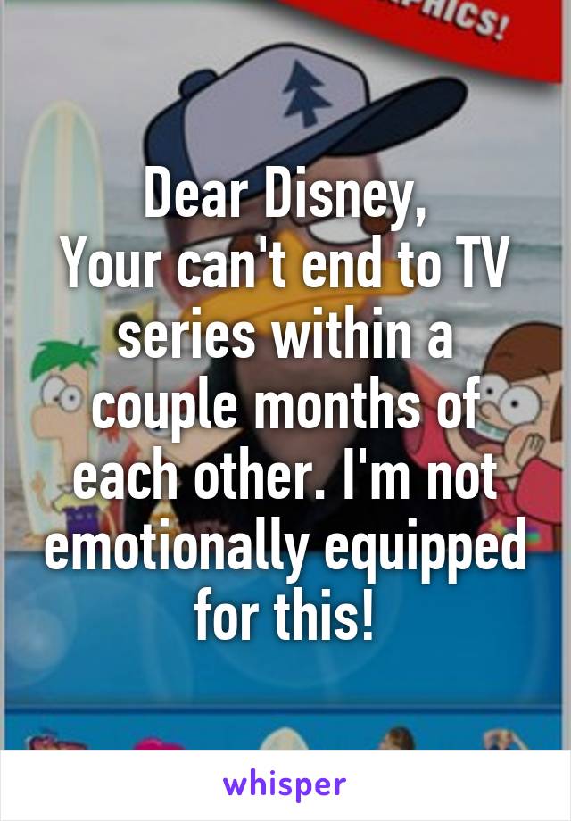 Dear Disney,
Your can't end to TV series within a couple months of each other. I'm not emotionally equipped for this!