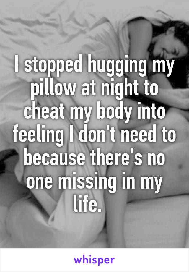 I stopped hugging my pillow at night to cheat my body into feeling I don't need to because there's no one missing in my life.   