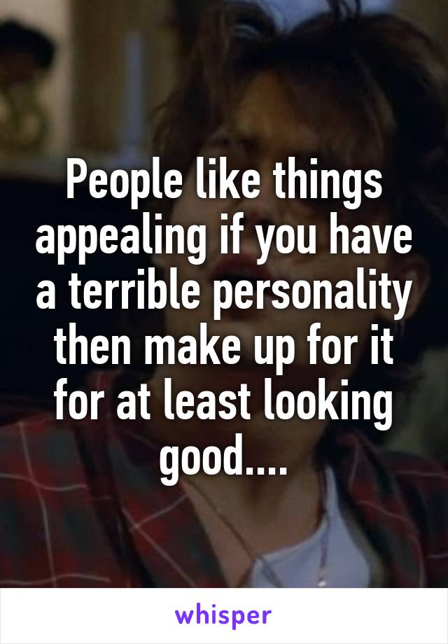 People like things appealing if you have a terrible personality then make up for it for at least looking good....