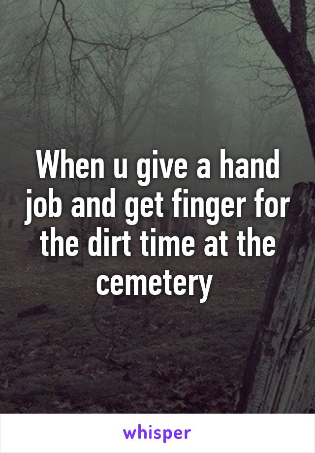 When u give a hand job and get finger for the dirt time at the cemetery 