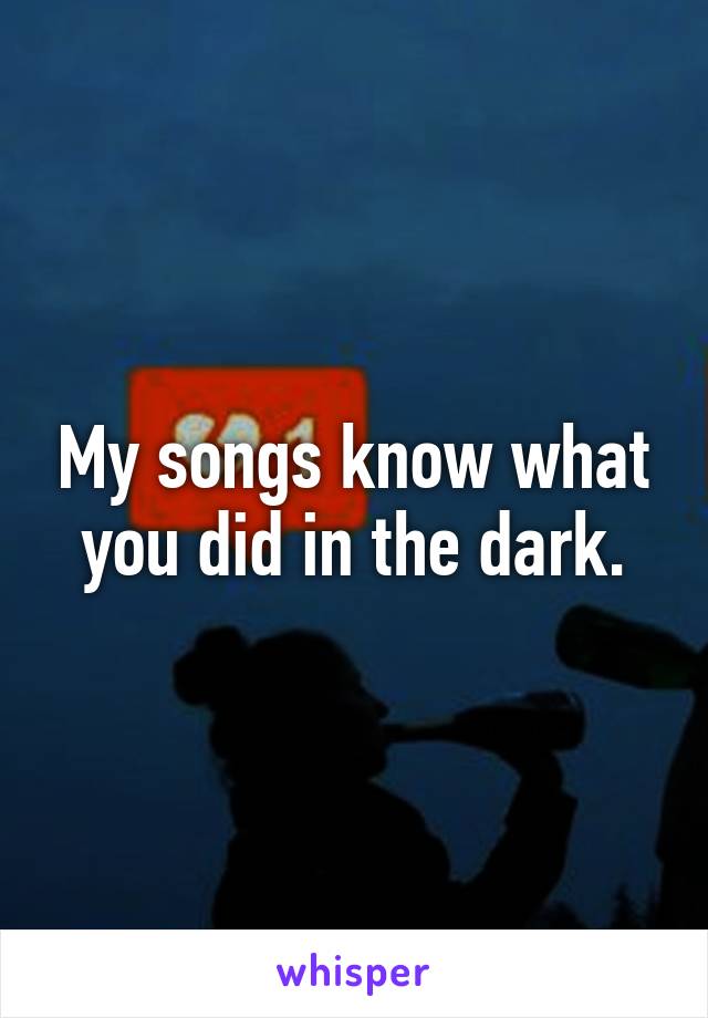 My songs know what you did in the dark.