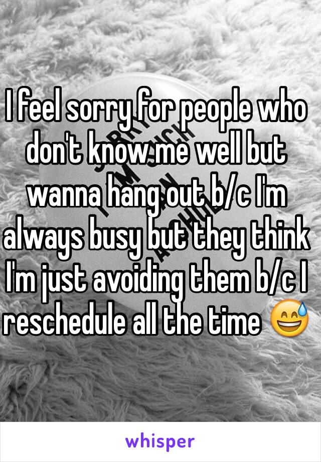 I feel sorry for people who don't know me well but wanna hang out b/c I'm always busy but they think I'm just avoiding them b/c I reschedule all the time 😅