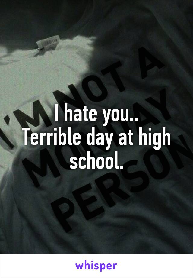 I hate you..
Terrible day at high school.