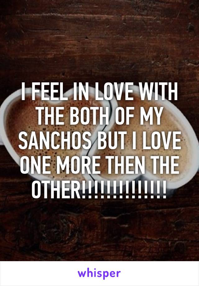 I FEEL IN LOVE WITH THE BOTH OF MY SANCHOS BUT I LOVE ONE MORE THEN THE OTHER!!!!!!!!!!!!!!